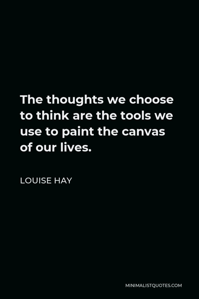 Louise Hay Quote - The thoughts we choose to think are the tools we use to paint the canvas of our lives.