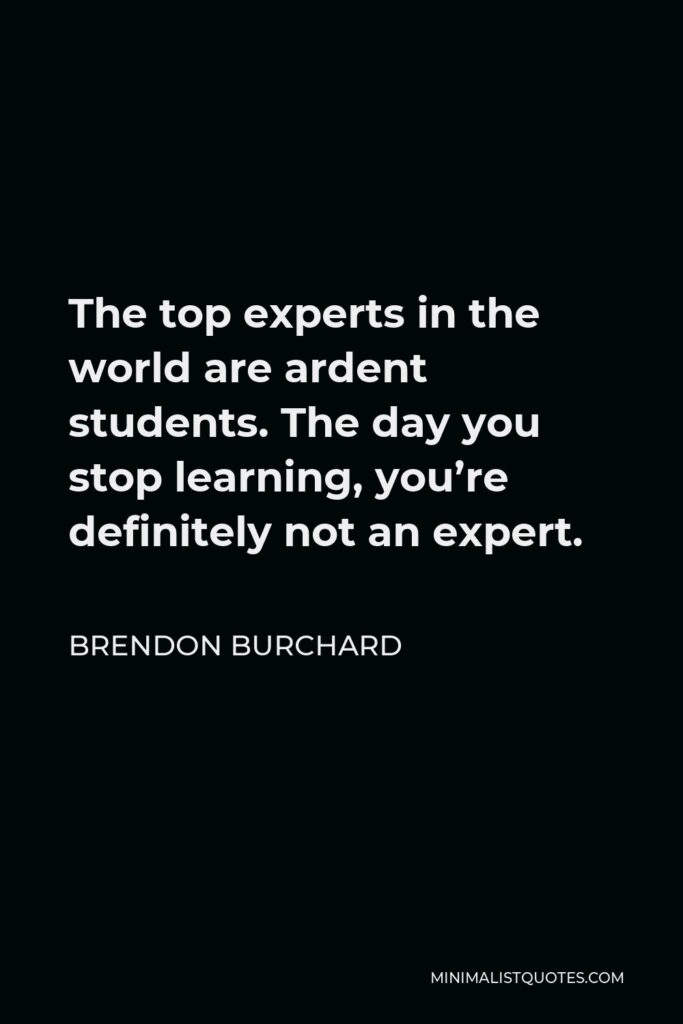 Brendon Burchard Quote - The top experts in the world are ardent students. The day you stop learning, you’re definitely not an expert.
