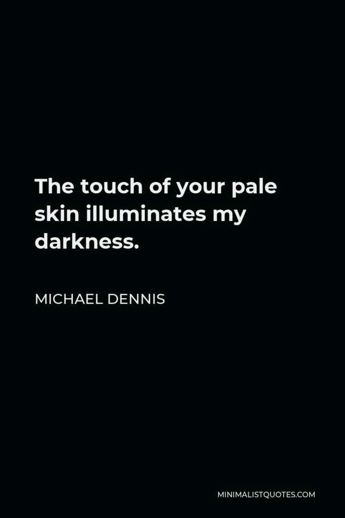 Michael Dennis Quote - The touch of your pale skin illuminates my darkness.