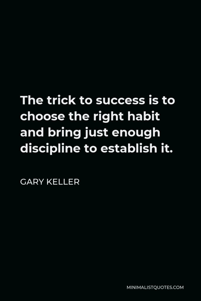 Gary Keller Quote - The trick to success is to choose the right habit and bring just enough discipline to establish it.