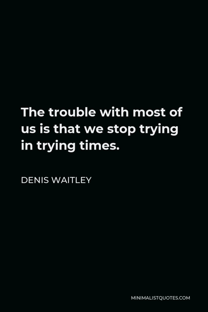 Denis Waitley Quote - The trouble with most of us is that we stop trying in trying times.