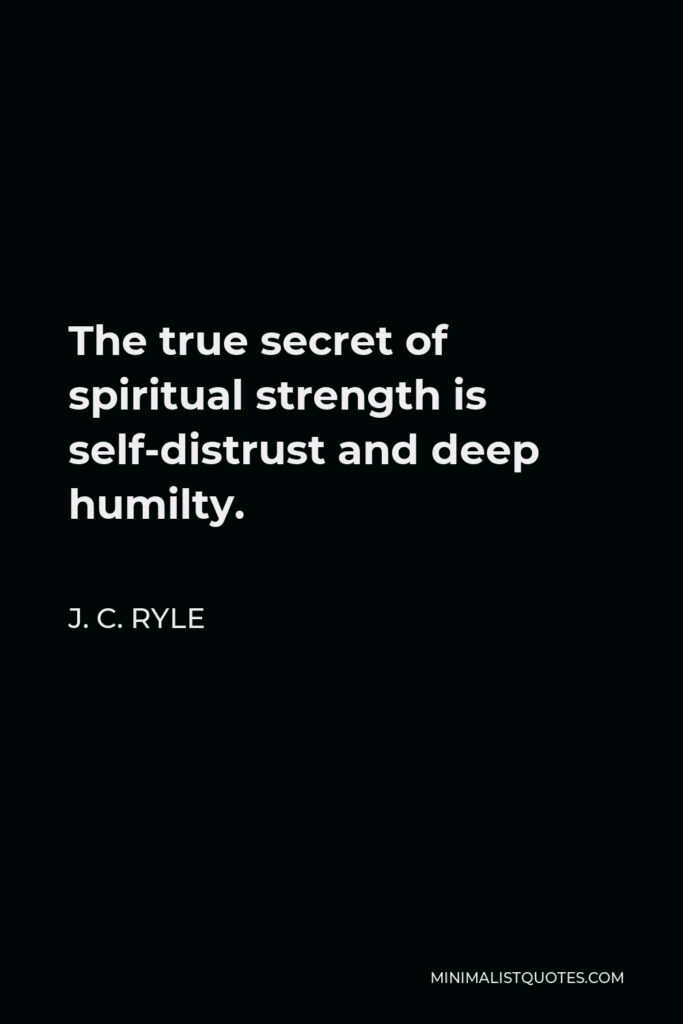 J. C. Ryle Quote - The true secret of spiritual strength is self-distrust and deep humilty.