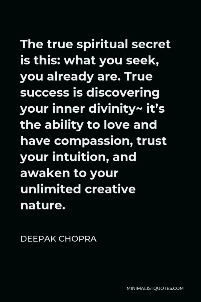 Deepak Chopra Quote - The true spiritual secret is this: what you seek, you already are. True success is discovering your inner divinity~ it’s the ability to love and have compassion, trust your intuition, and awaken to your unlimited creative nature.