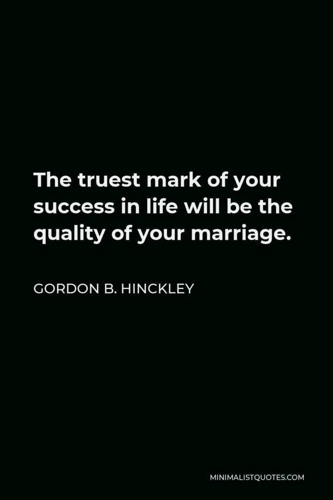 Gordon B. Hinckley Quote - The truest mark of your success in life will be the quality of your marriage.