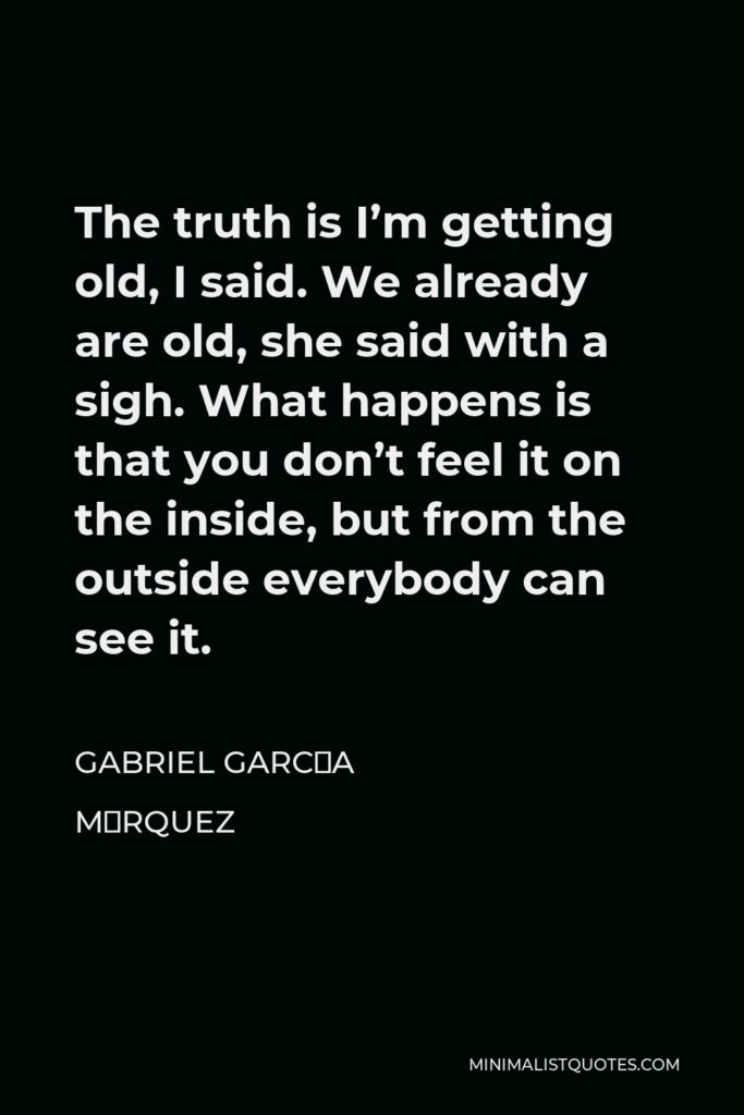 Gabriel García Márquez Quote - The truth is I’m getting old, I said. We already are old, she said with a sigh. What happens is that you don’t feel it on the inside, but from the outside everybody can see it.