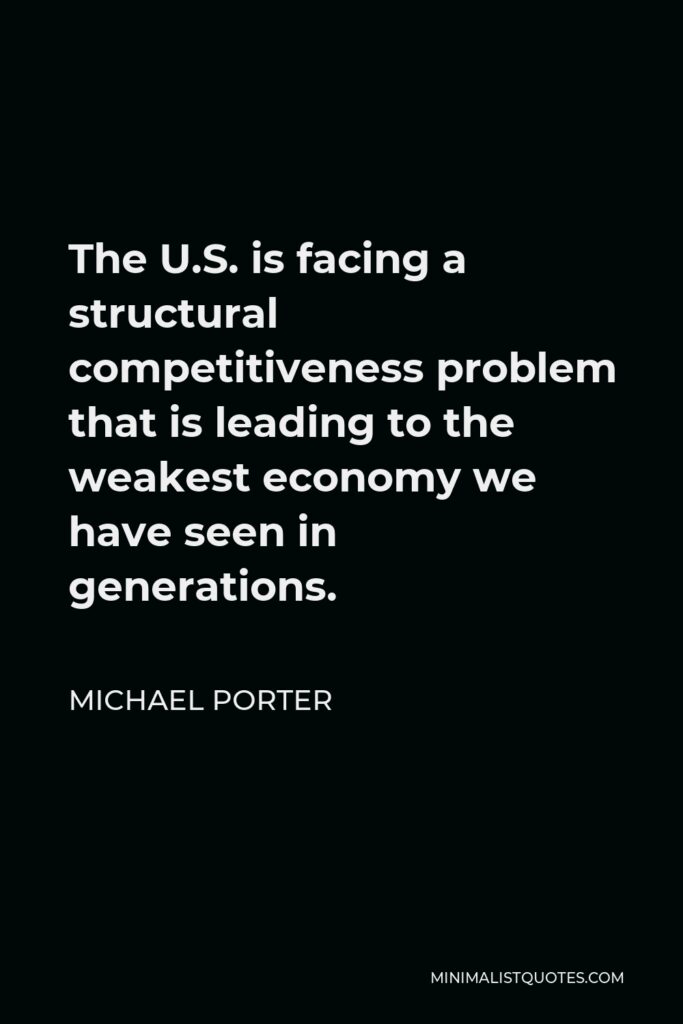 Michael Porter Quote - The U.S. is facing a structural competitiveness problem that is leading to the weakest economy we have seen in generations.