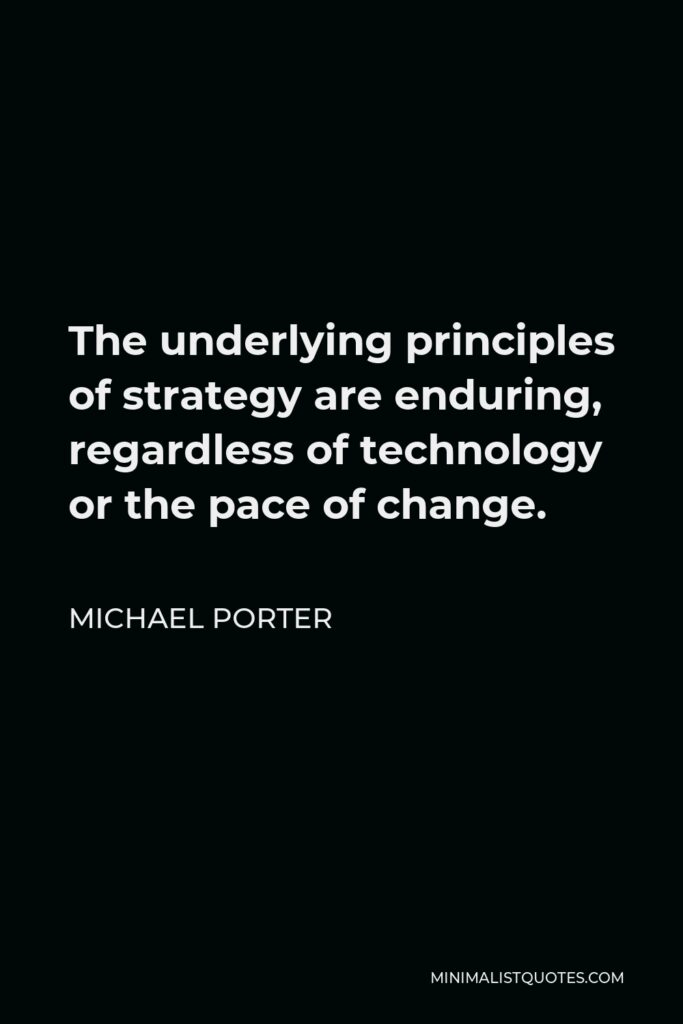 Michael Porter Quote - The underlying principles of strategy are enduring, regardless of technology or the pace of change.