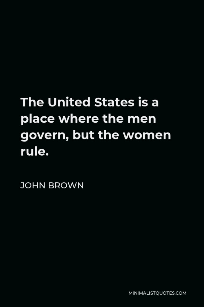 John Brown Quote - The United States is a place where the men govern, but the women rule.
