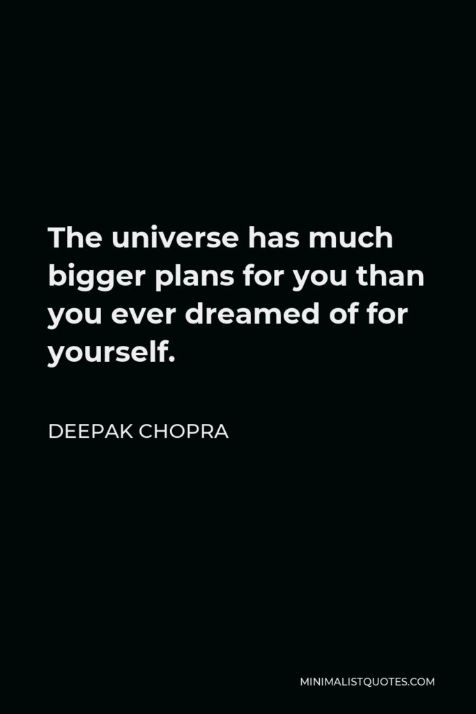 Deepak Chopra Quote - The universe has much bigger plans for you than you ever dreamed of for yourself.