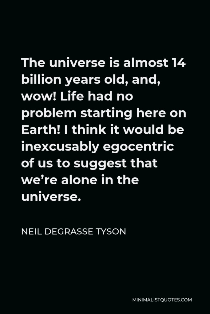Neil deGrasse Tyson Quote - The universe is almost 14 billion years old, and, wow! Life had no problem starting here on Earth! I think it would be inexcusably egocentric of us to suggest that we’re alone in the universe.