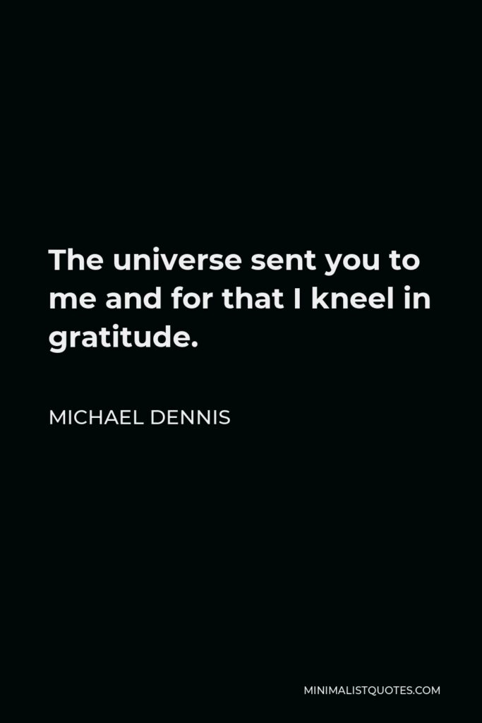 Michael Dennis Quote - The universe sent you to me and for that I kneel in gratitude.