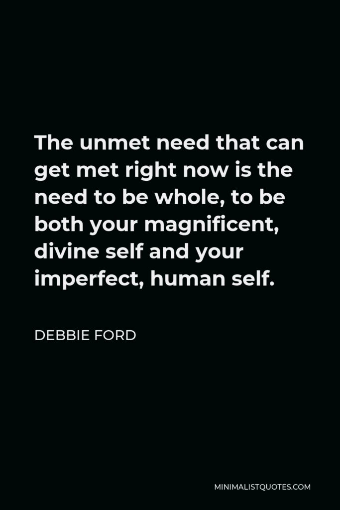 Debbie Ford Quote - The unmet need that can get met right now is the need to be whole, to be both your magnificent, divine self and your imperfect, human self.