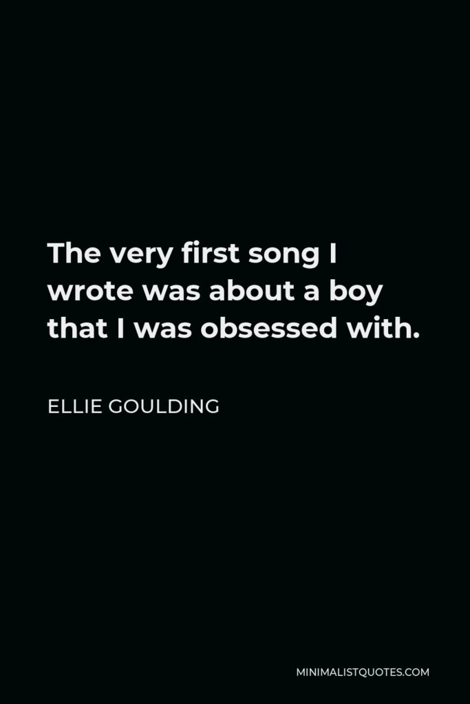 Ellie Goulding Quote - The very first song I wrote was about a boy that I was obsessed with.
