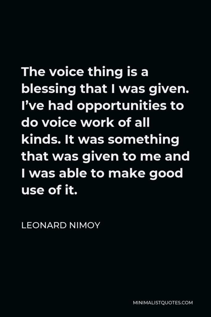 Leonard Nimoy Quote - The voice thing is a blessing that I was given. I’ve had opportunities to do voice work of all kinds. It was something that was given to me and I was able to make good use of it.