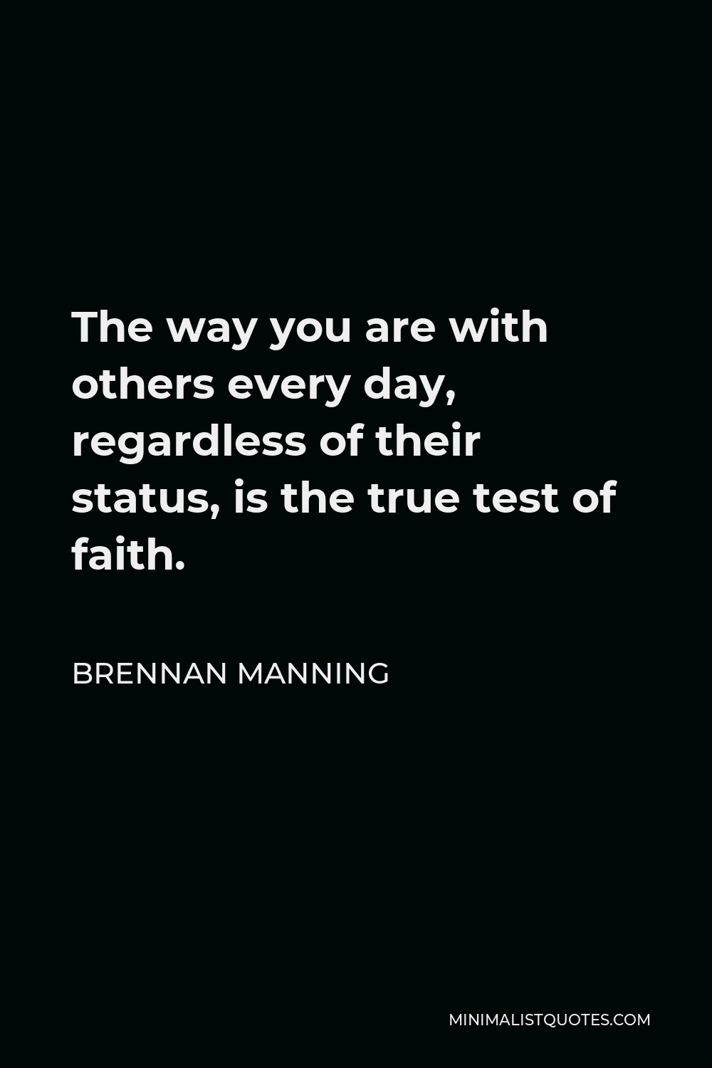Brennan Manning Quote - The way you are with others every day, regardless of their status, is the true test of faith.