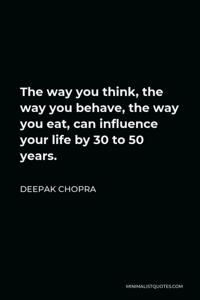 Deepak Chopra Quote - The way you think, the way you behave, the way you eat, can influence your life by 30 to 50 years.