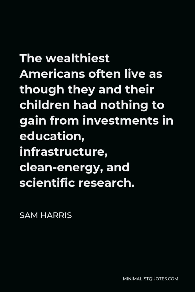 Sam Harris Quote - The wealthiest Americans often live as though they and their children had nothing to gain from investments in education, infrastructure, clean-energy, and scientific research.