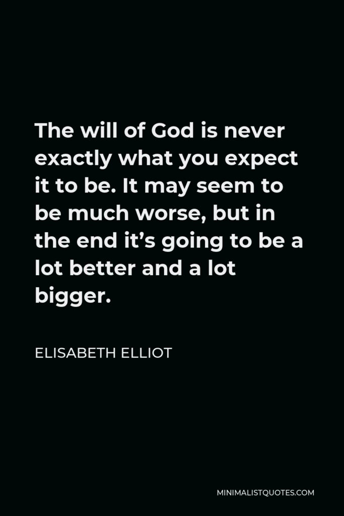 Elisabeth Elliot Quote - The will of God is never exactly what you expect it to be. It may seem to be much worse, but in the end it’s going to be a lot better and a lot bigger.