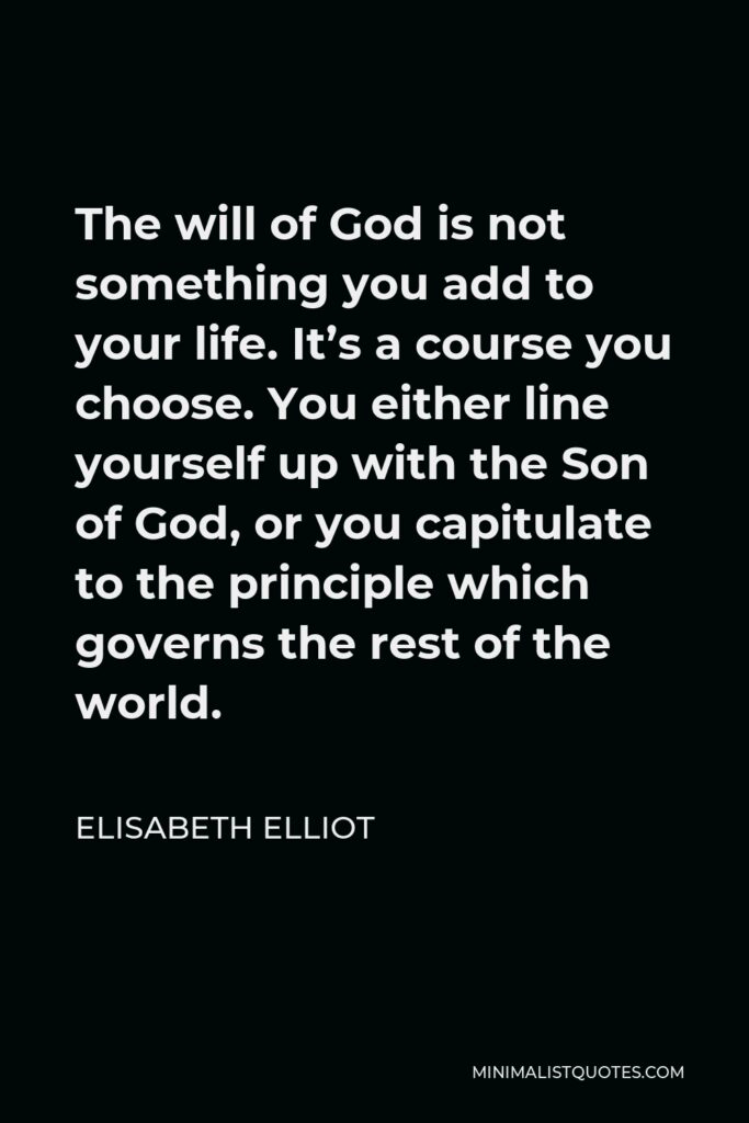 Elisabeth Elliot Quote - The will of God is not something you add to your life. It’s a course you choose. You either line yourself up with the Son of God, or you capitulate to the principle which governs the rest of the world.