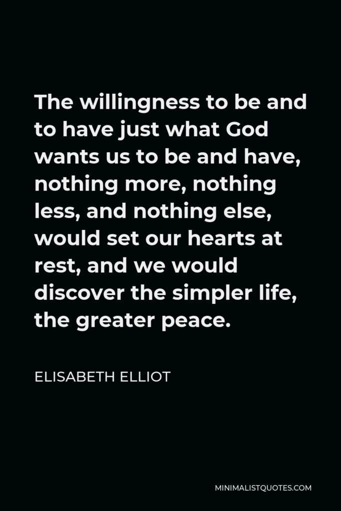 Elisabeth Elliot Quote - The willingness to be and to have just what God wants us to be and have, nothing more, nothing less, and nothing else, would set our hearts at rest, and we would discover the simpler life, the greater peace.