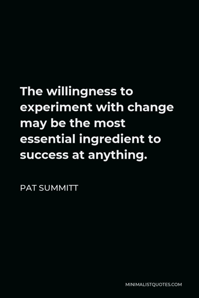 Pat Summitt Quote - The willingness to experiment with change may be the most essential ingredient to success at anything.