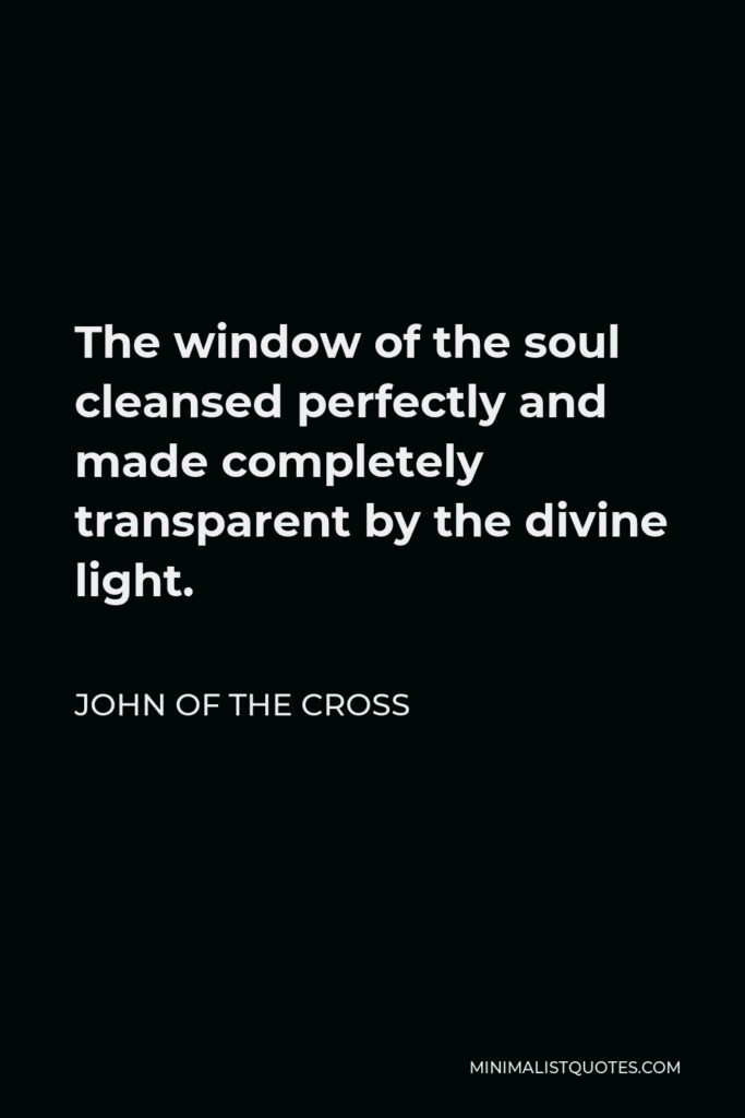 John of the Cross Quote - The window of the soul cleansed perfectly and made completely transparent by the divine light.