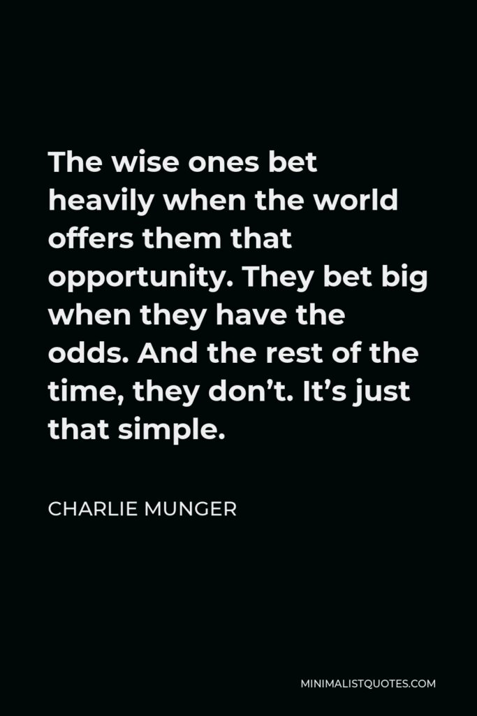 Charlie Munger Quote - The wise ones bet heavily when the world offers them that opportunity. They bet big when they have the odds. And the rest of the time, they don’t. It’s just that simple.