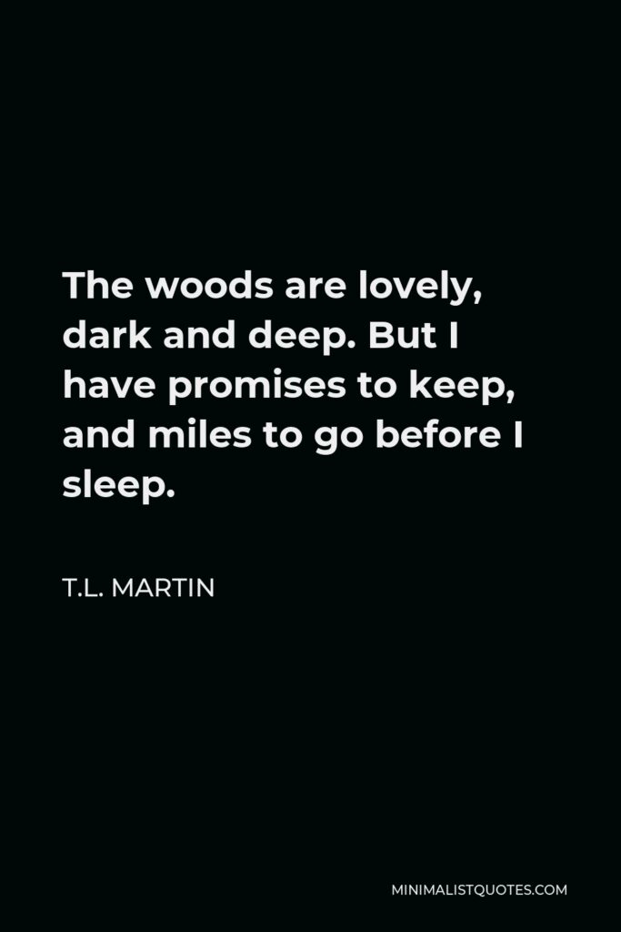 T.L. Martin Quote - The woods are lovely, dark and deep. But I have promises to keep, and miles to go before I sleep.