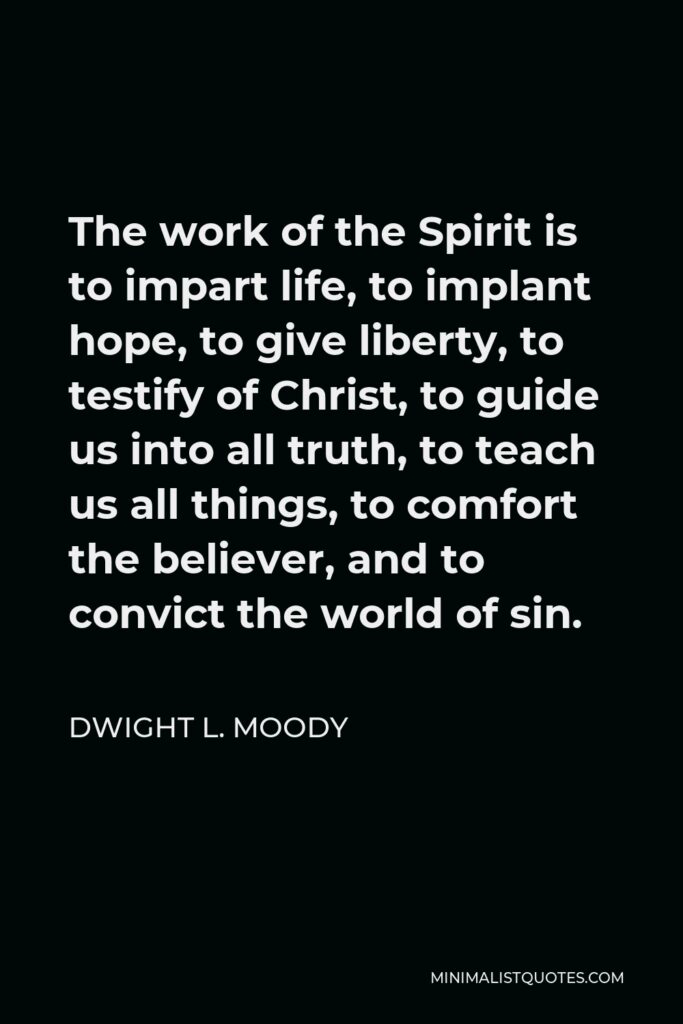 Dwight L. Moody Quote - The work of the Spirit is to impart life, to implant hope, to give liberty, to testify of Christ, to guide us into all truth, to teach us all things, to comfort the believer, and to convict the world of sin.