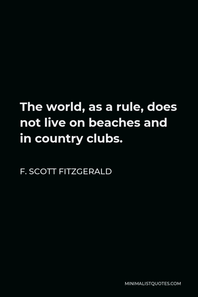 F. Scott Fitzgerald Quote - The world, as a rule, does not live on beaches and in country clubs.
