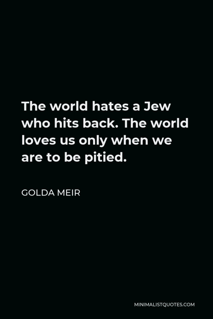 Golda Meir Quote - The world hates a Jew who hits back. The world loves us only when we are to be pitied.