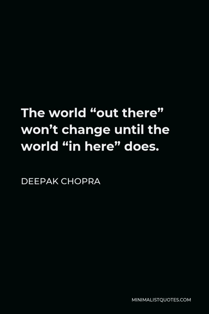 Deepak Chopra Quote - The world “out there” won’t change until the world “in here” does.