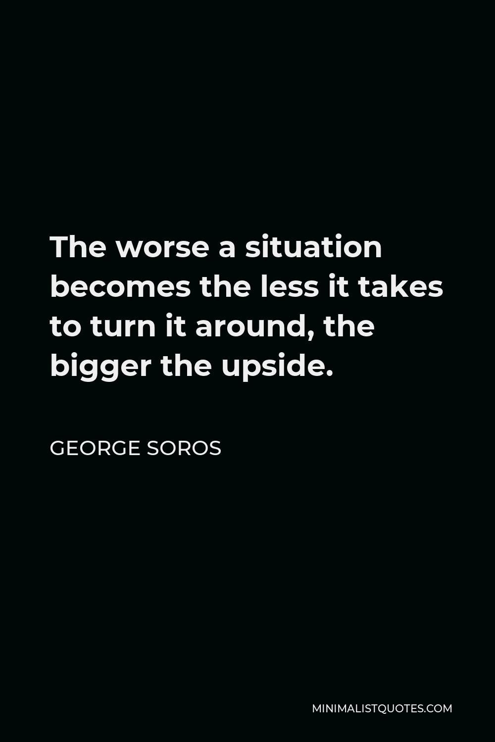 George Soros Quote - The worse a situation becomes the less it takes to turn it around, the bigger the upside.