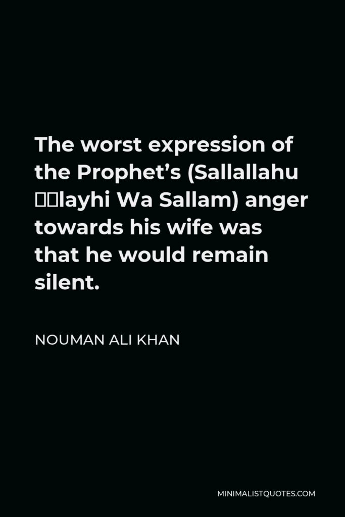 Nouman Ali Khan Quote - The worst expression of the Prophet’s (Sallallahu ‘Alayhi Wa Sallam) anger towards his wife was that he would remain silent.