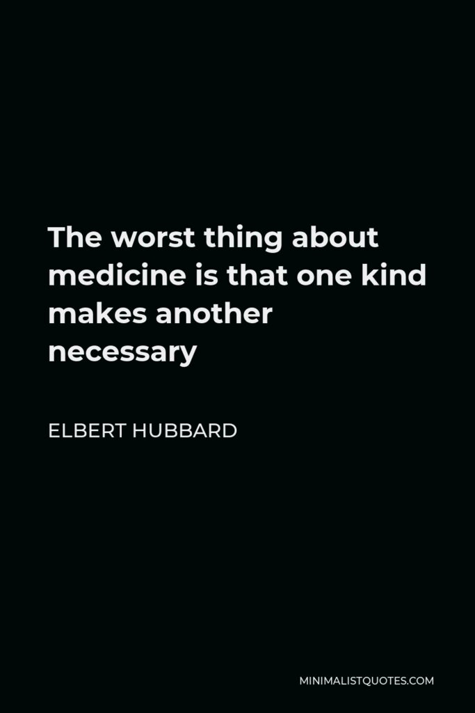 Elbert Hubbard Quote - The worst thing about medicine is that one kind makes another necessary
