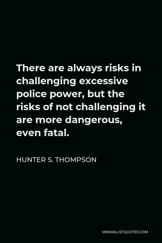 Hunter S. Thompson Quote - There are always risks in challenging excessive police power, but the risks of not challenging it are more dangerous, even fatal.