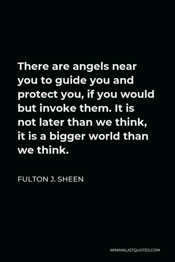Fulton J. Sheen Quote - There are angels near you to guide you and protect you, if you would but invoke them. It is not later than we think, it is a bigger world than we think.