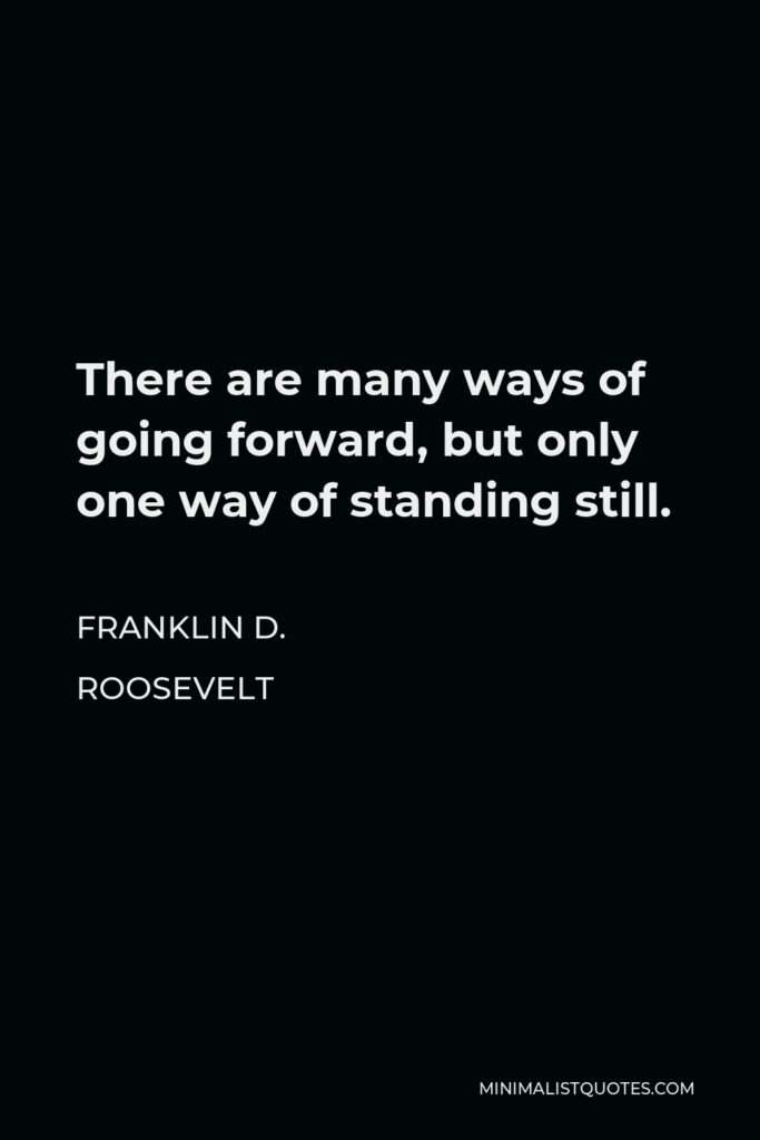 Franklin D. Roosevelt Quote - There are many ways of going forward, but only one way of standing still.
