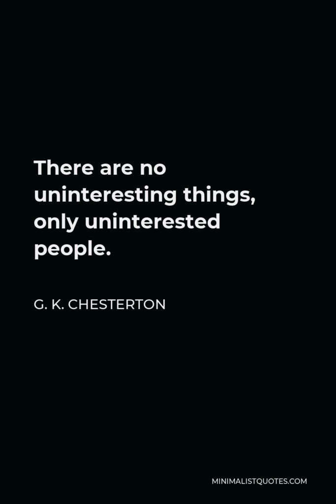 G. K. Chesterton Quote - There are no uninteresting things, only uninterested people.
