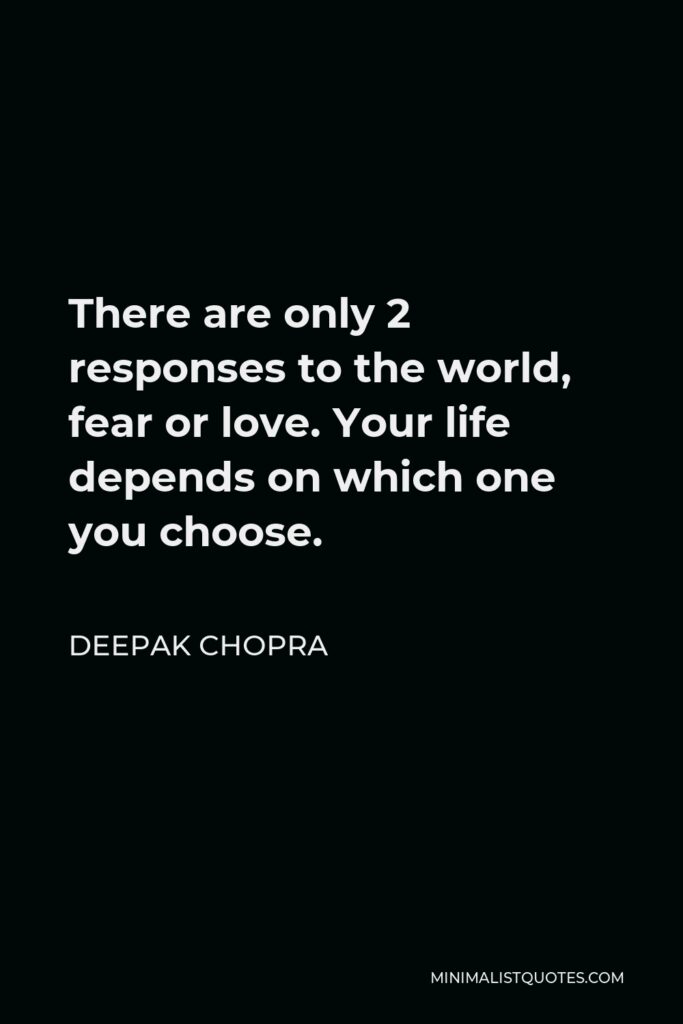 Deepak Chopra Quote - There are only 2 responses to the world, fear or love. Your life depends on which one you choose.