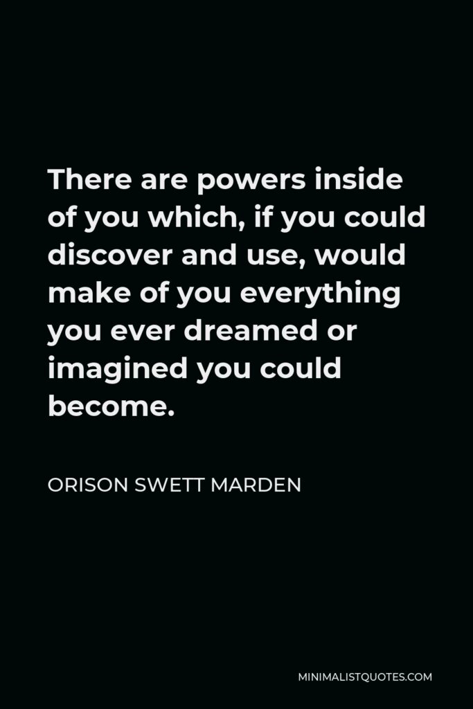 Orison Swett Marden Quote - There are powers inside of you which, if you could discover and use, would make of you everything you ever dreamed or imagined you could become.