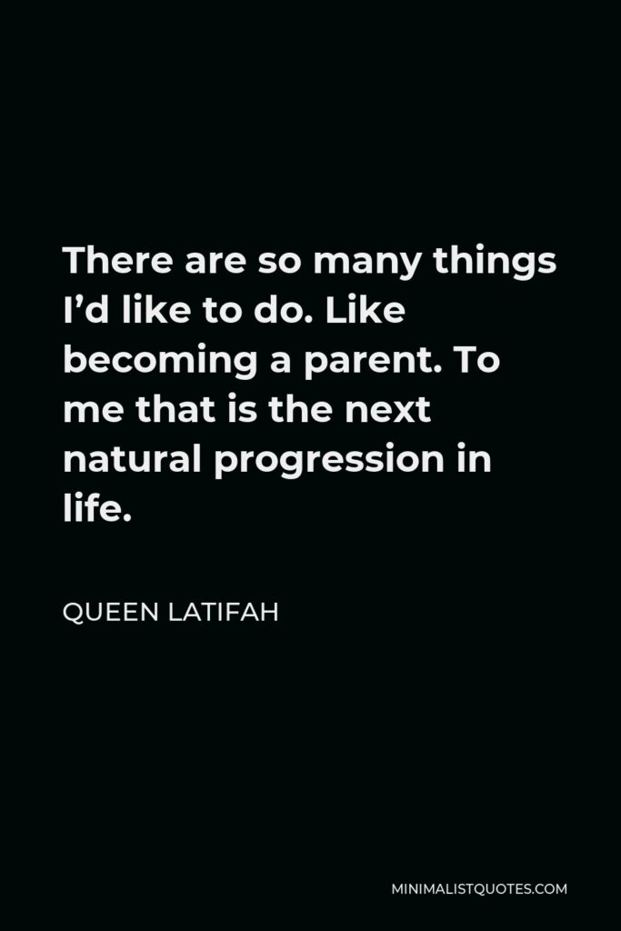 Queen Latifah Quote - There are so many things I’d like to do. Like becoming a parent. To me that is the next natural progression in life.
