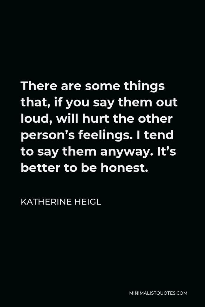 Katherine Heigl Quote - There are some things that, if you say them out loud, will hurt the other person’s feelings. I tend to say them anyway. It’s better to be honest.