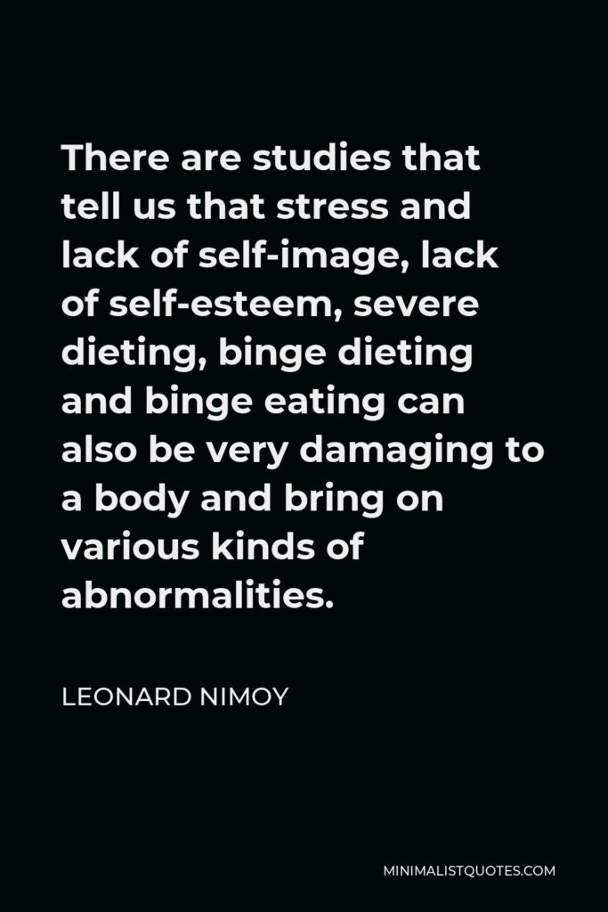 Leonard Nimoy Quote - There are studies that tell us that stress and lack of self-image, lack of self-esteem, severe dieting, binge dieting and binge eating can also be very damaging to a body and bring on various kinds of abnormalities.