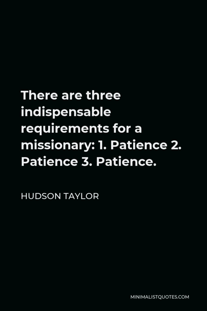 Hudson Taylor Quote - There are three indispensable requirements for a missionary: 1. Patience 2. Patience 3. Patience.