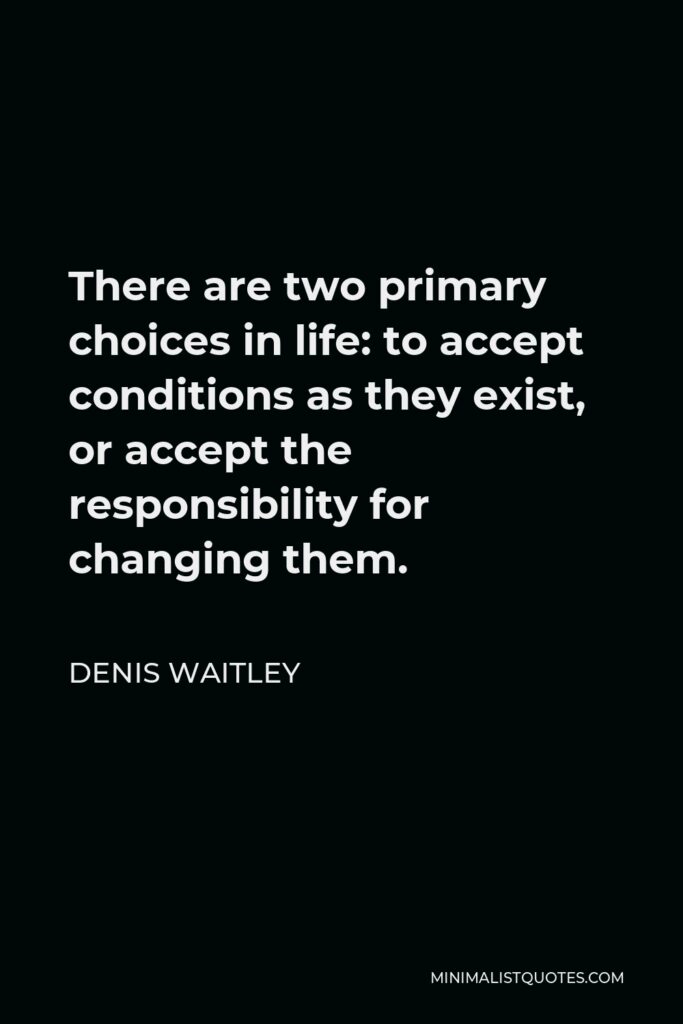 Denis Waitley Quote - There are two primary choices in life: to accept conditions as they exist, or accept the responsibility for changing them.