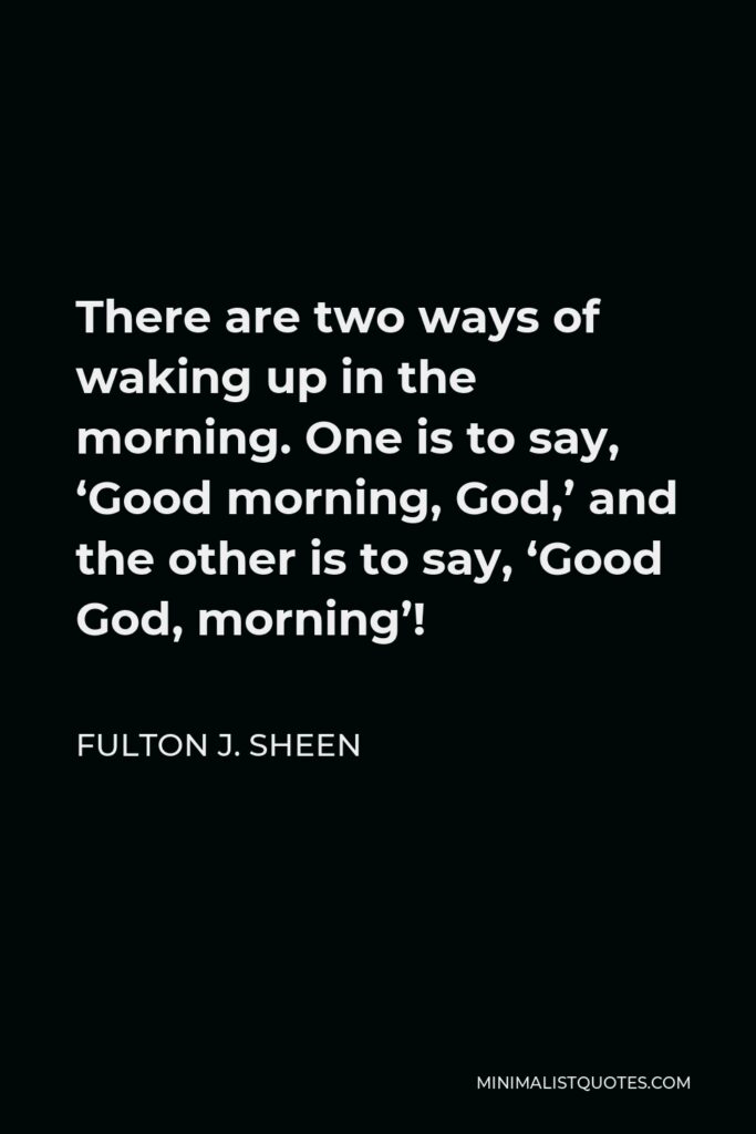 Fulton J. Sheen Quote - There are two ways of waking up in the morning. One is to say, ‘Good morning, God,’ and the other is to say, ‘Good God, morning’!