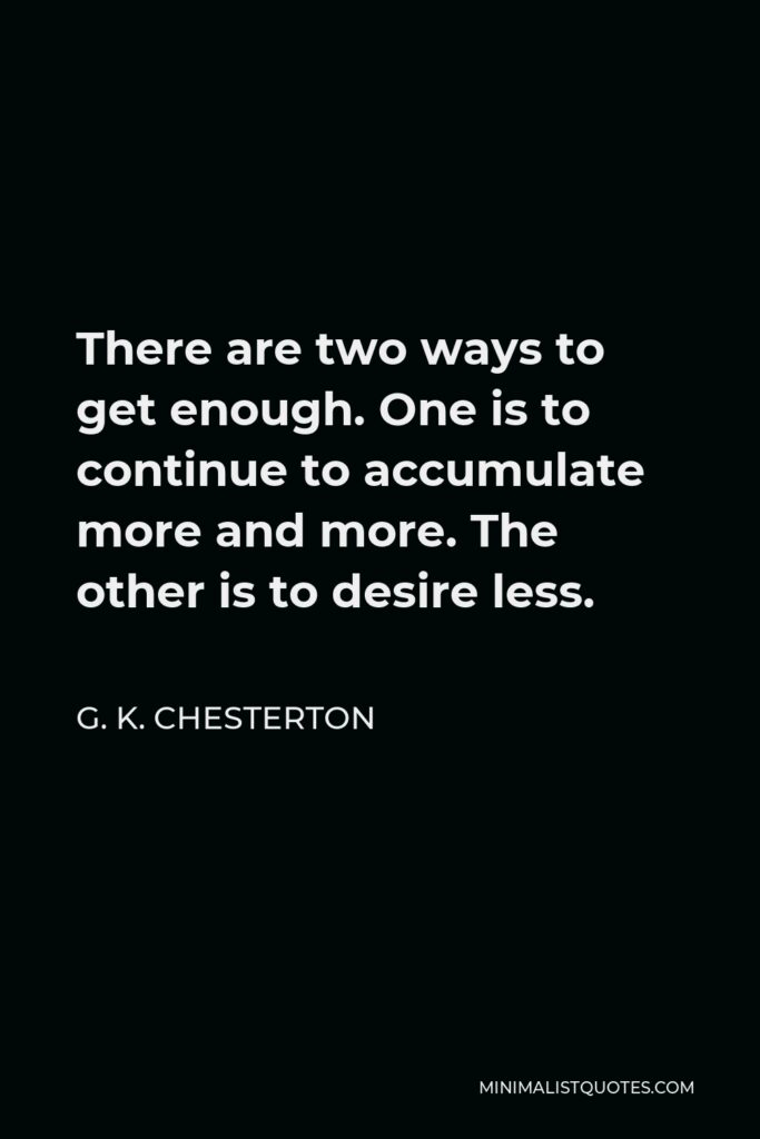 G. K. Chesterton Quote - There are two ways to get enough. One is to continue to accumulate more and more. The other is to desire less.