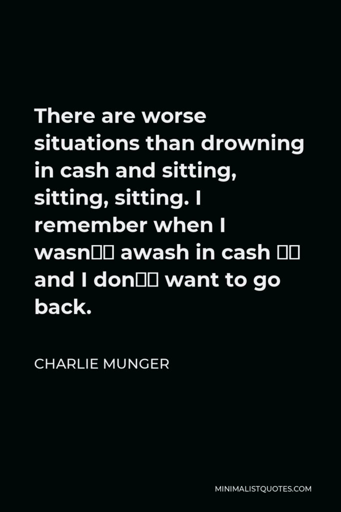 Charlie Munger Quote - There are worse situations than drowning in cash and sitting, sitting, sitting. I remember when I wasn’t awash in cash — and I don’t want to go back.