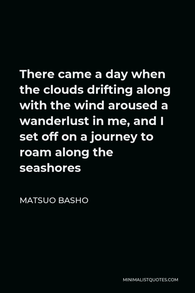 Matsuo Basho Quote - There came a day when the clouds drifting along with the wind aroused a wanderlust in me, and I set off on a journey to roam along the seashores